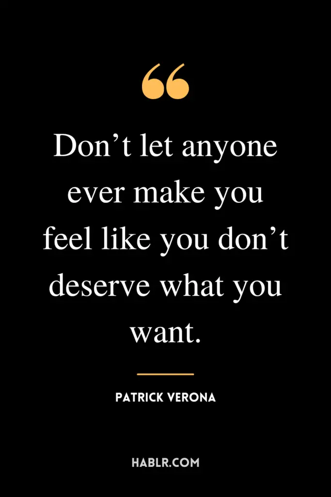 "Don’t let anyone ever make you feel like you don’t deserve what you want."- Patrick Verona