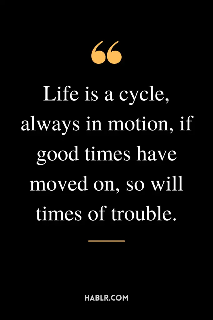 "Life is a cycle, always in motion, if good times have moved on, so will times of trouble."