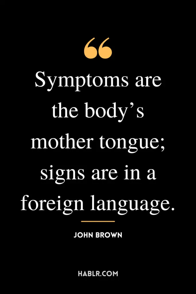 "Symptoms are the body’s mother tongue; signs are in a foreign language."- John Brown