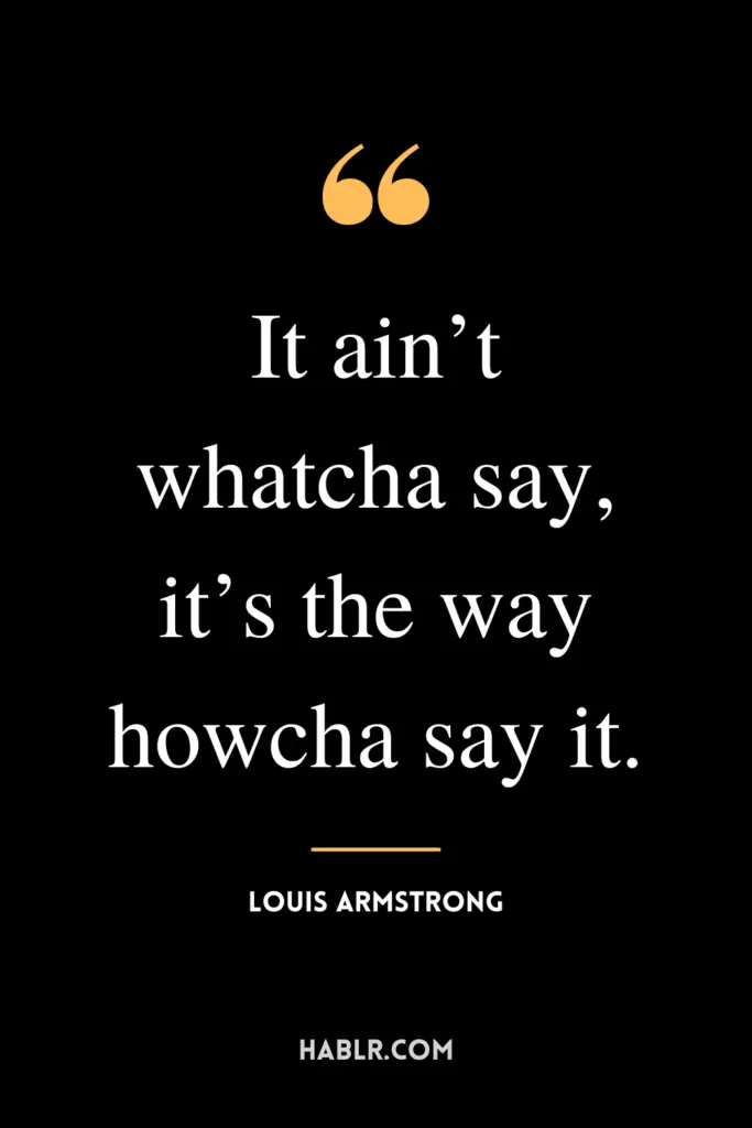 “It ain’t whatcha say, it’s the way howcha say it.”- Louis Armstrong