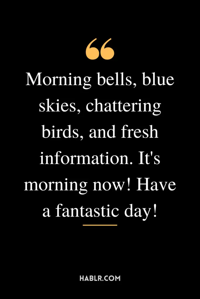 "Morning bells, blue skies, chattering birds, and fresh information. It's morning now! Have a fantastic day!"