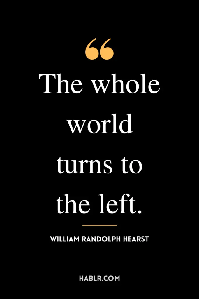 "The whole world turns to the left."- William Randolph Hearst