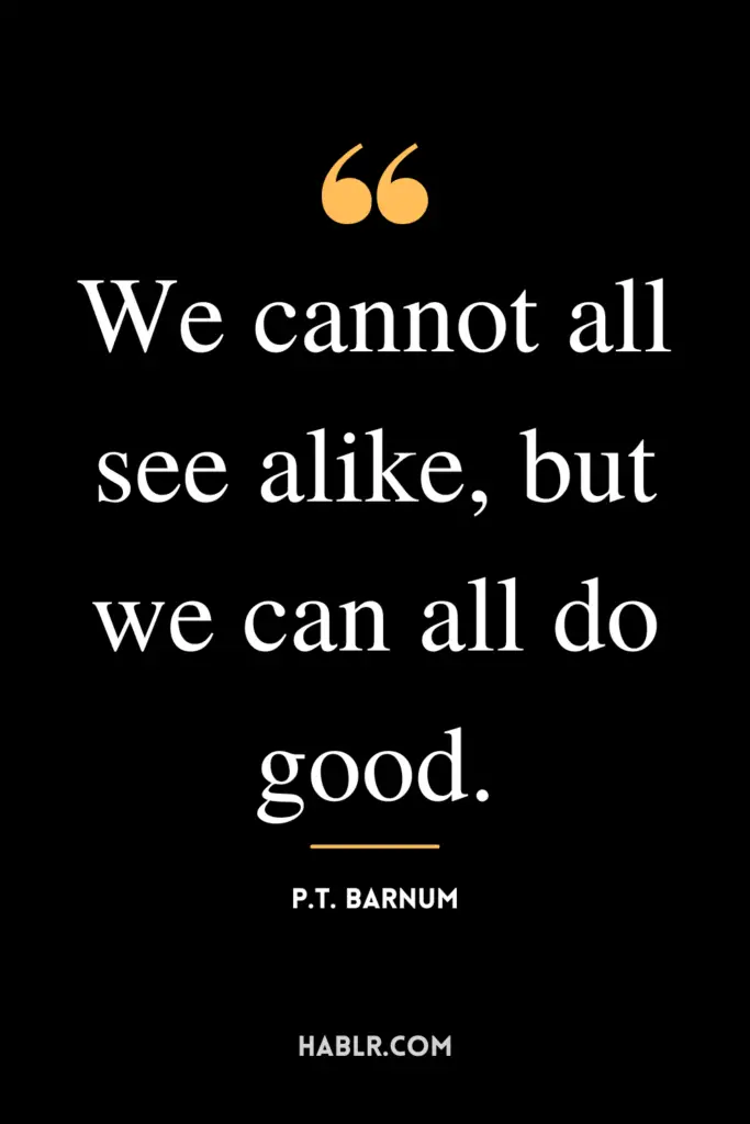 "We cannot all see alike, but we can all do good."- P.T. Barnum