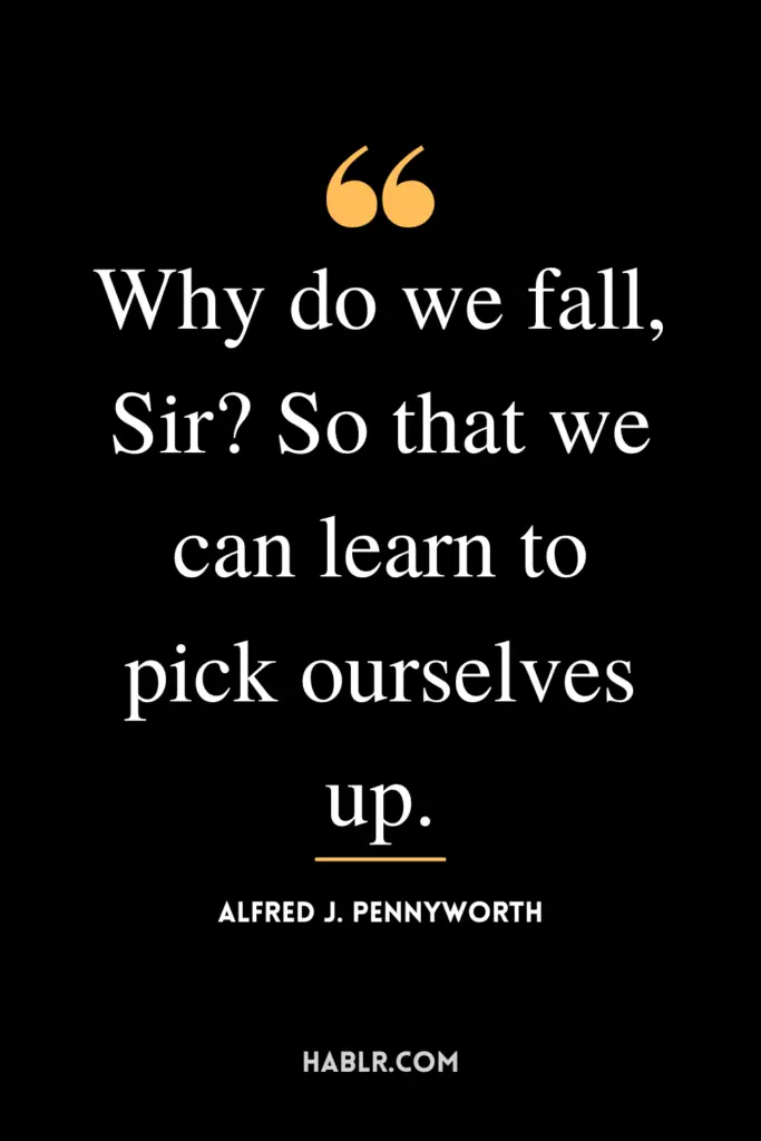 "Why do we fall, Sir? So that we can learn to pick ourselves up."- Alfred J. Pennyworth