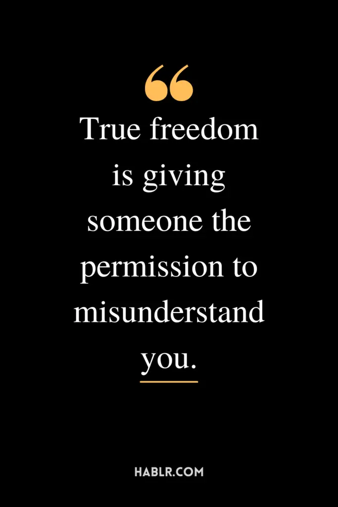 "True freedom is giving someone the permission to misunderstand you."