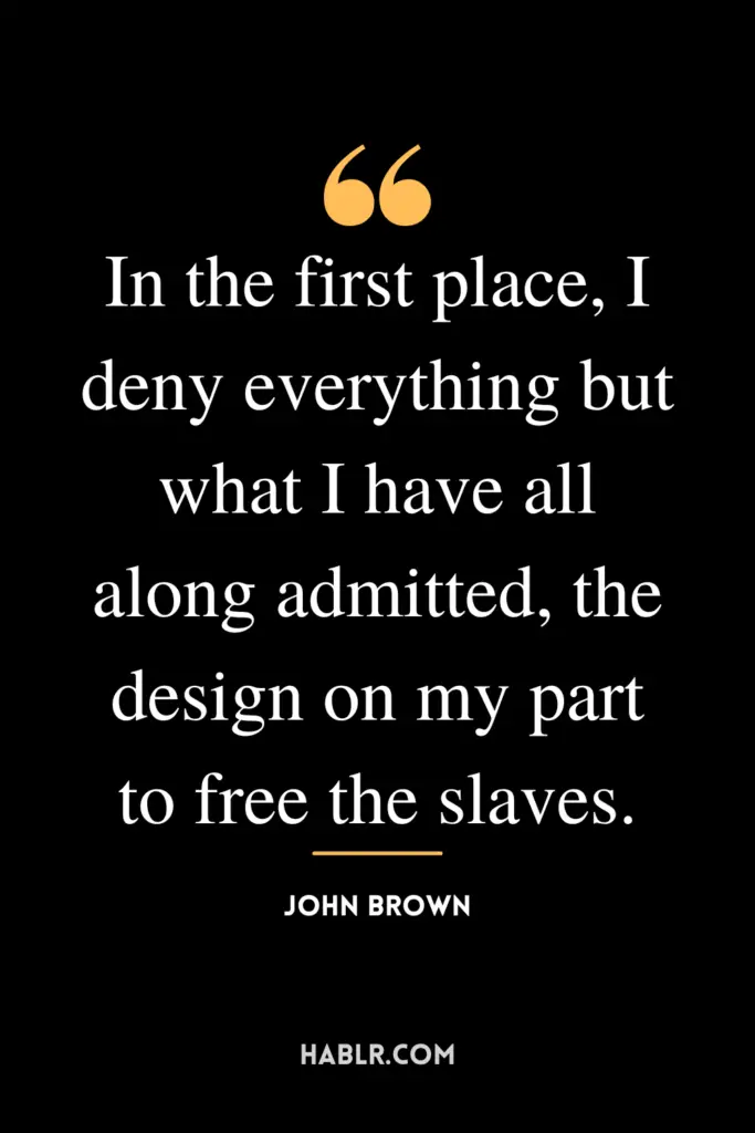 "In the first place, I deny everything but what I have all along admitted, the design on my part to free the slaves."- John Brown