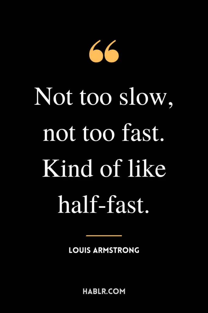 “Not too slow, not too fast. Kind of like half-fast.”- Louis Armstrong