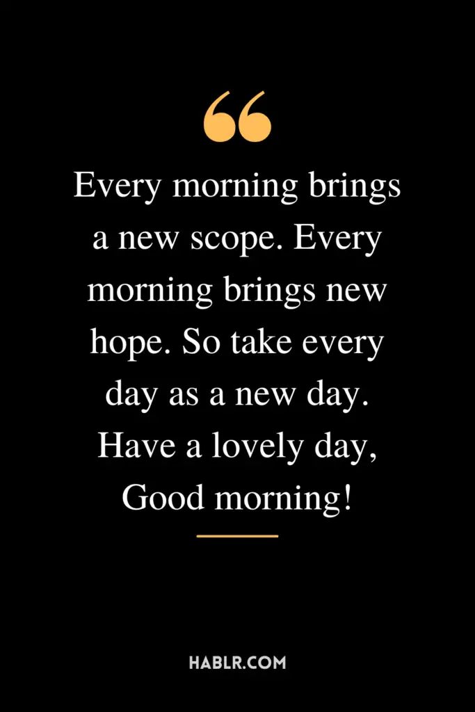 "Every morning brings a new scope. Every morning brings new hope. So take every day as a new day. Have a lovely day, Good morning!"