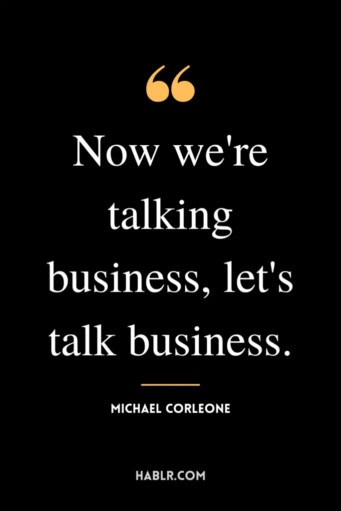 "Now we're talking business, let's talk business." - Michael Corleone