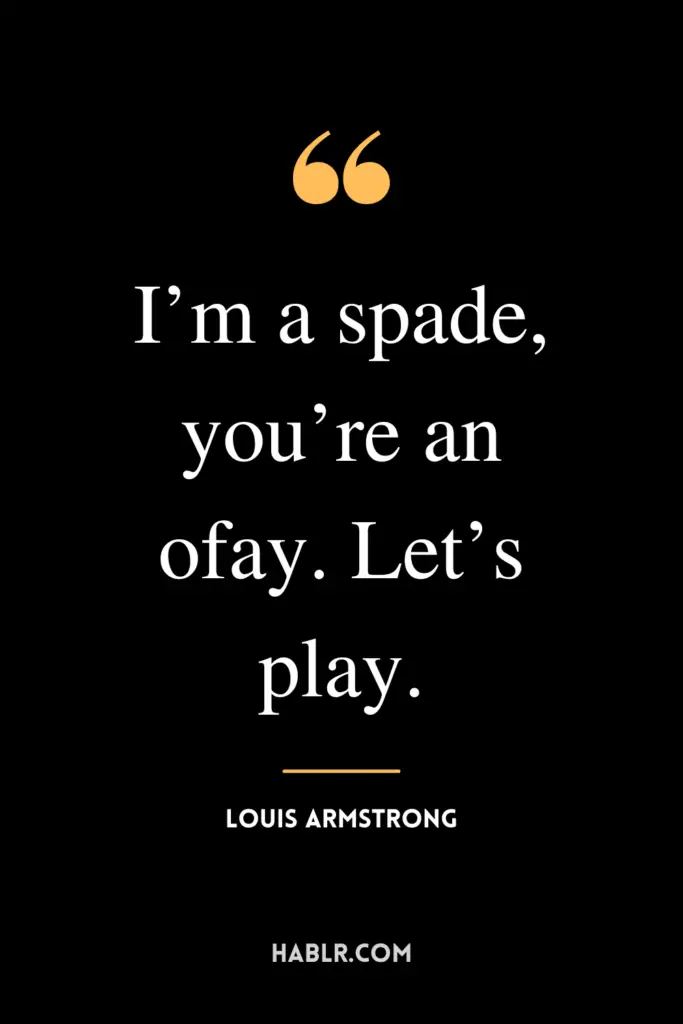 “I’m a spade, you’re an ofay. Let’s play.”- Louis Armstrong