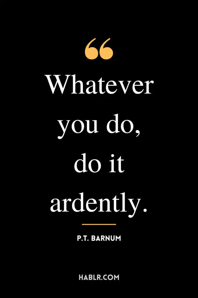 "Whatever you do, do it ardently."- P.T. Barnum