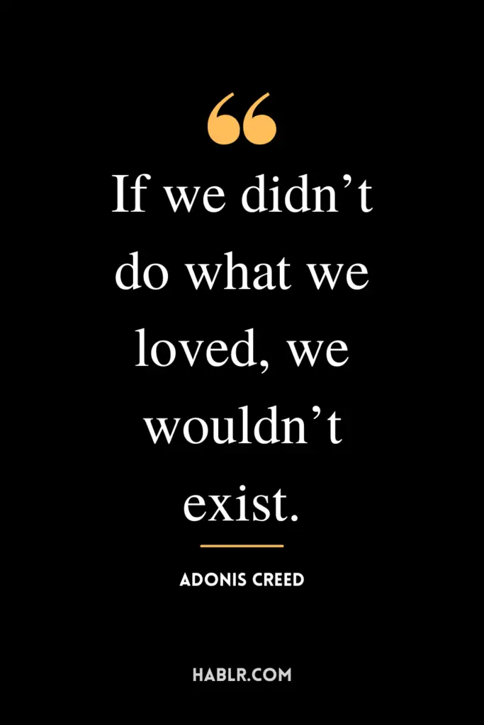 "If we didn’t do what we loved, we wouldn’t exist."- Adonis Creed