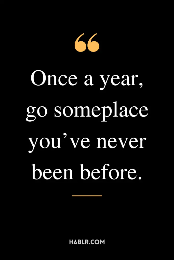 "Once a year, go someplace you’ve never been before."