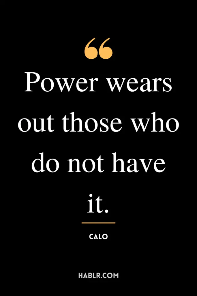 “Power wears out those who do not have it.” - Calo