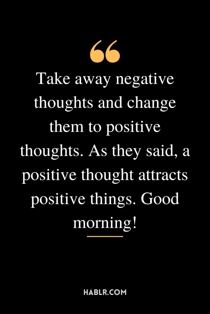 "Take away negative thoughts and change them to positive thoughts. As they said, a positive thought attracts positive things. Good morning!"