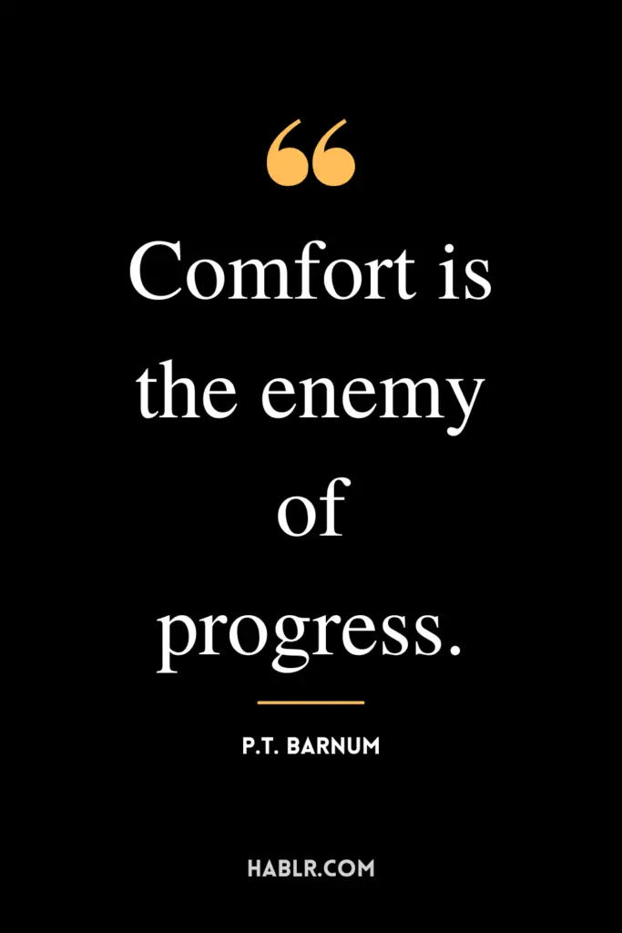 "Comfort is the enemy of progress."- P.T. Barnum