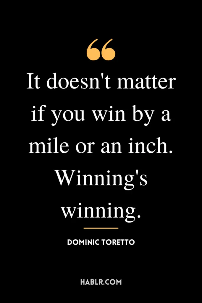 "It doesn't matter if you win by a mile or an inch. Winning's winning."- Dominic Toretto