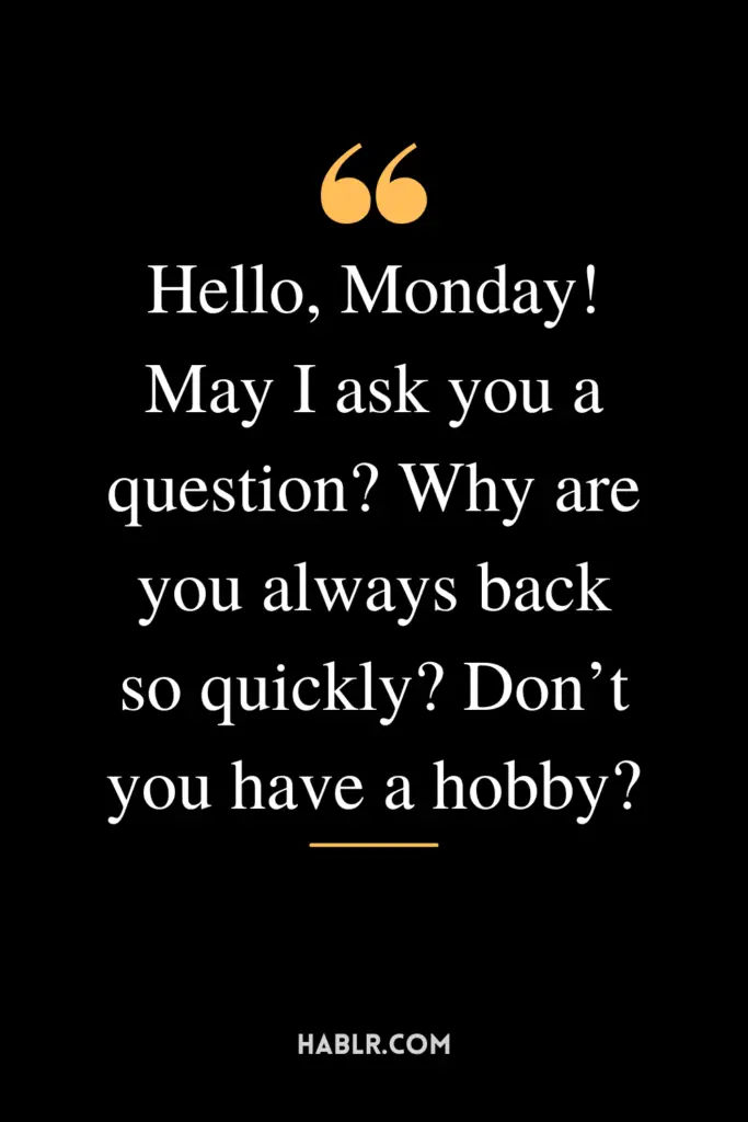 "Hello, Monday! May I ask you a question? Why are you always back so quickly? Don’t you have a hobby?"