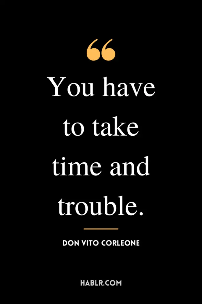 “You have to take time and trouble.” - Don Vito Corleone