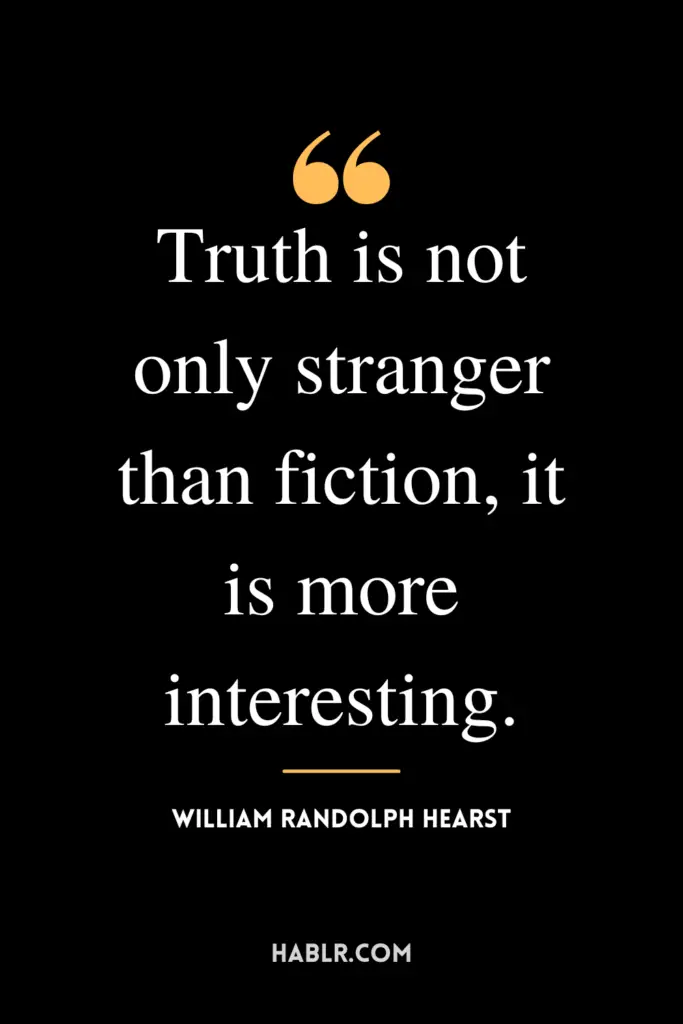 "Truth is not only stranger than fiction, it is more interesting."- William Randolph Hearst