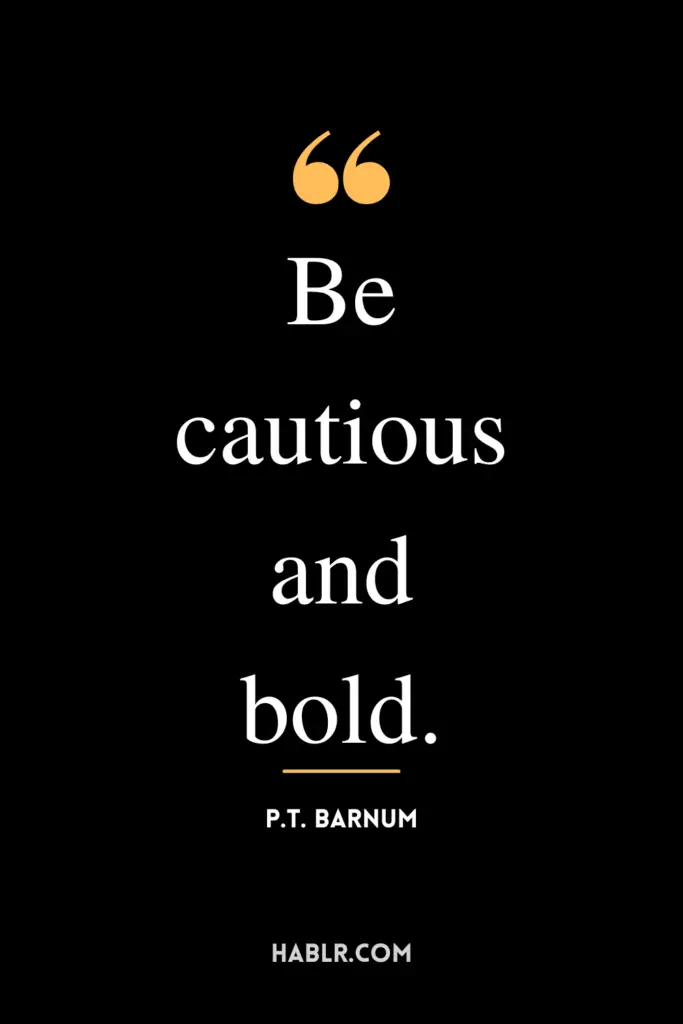 "Be cautious and bold."- P.T. Barnum