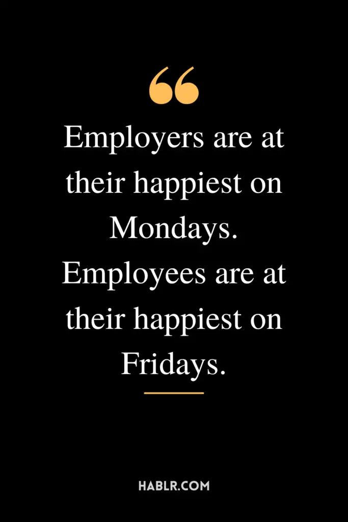 "Employers are at their happiest on Mondays. Employees are at their happiest on Fridays."