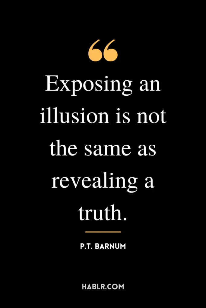 "Exposing an illusion is not the same as revealing a truth."- P.T. Barnum