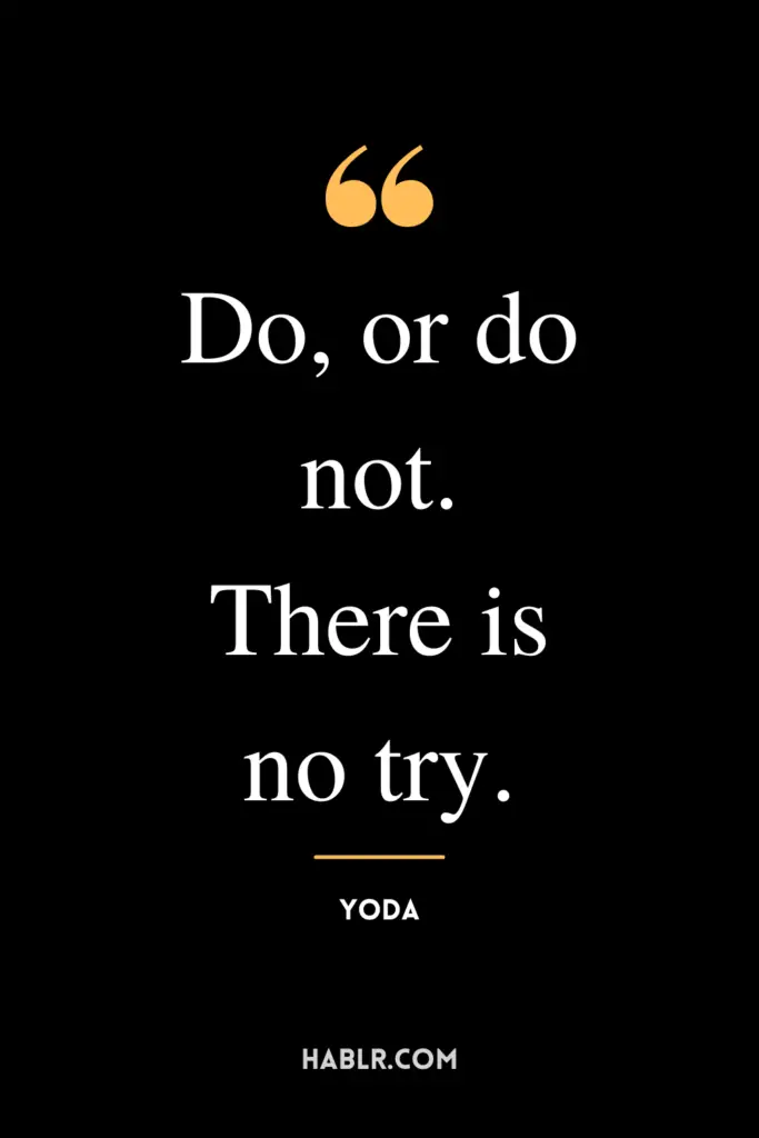 "Do, or do not. There is no try."- Yoda