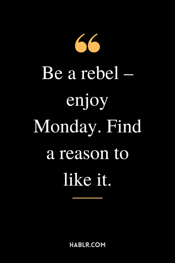 "Be a rebel – enjoy Monday. Find a reason to like it."