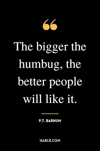 "The bigger the humbug, the better people will like it."- P.T. Barnum