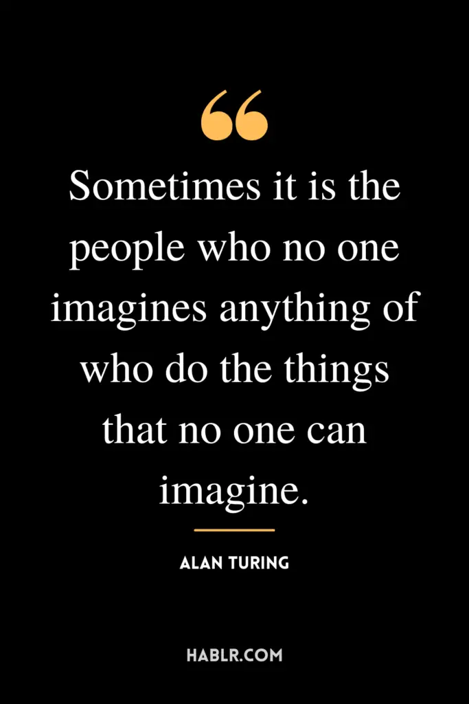"Sometimes it is the people who no one imagines anything of who do the things that no one can imagine."- Alan Turing