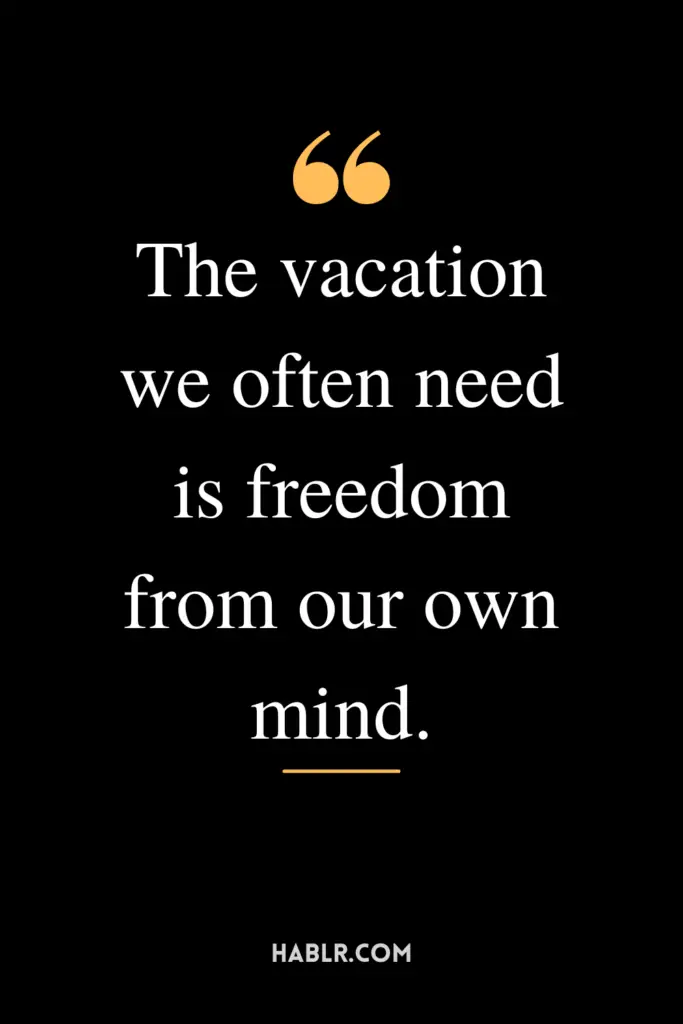 "The vacation we often need is freedom from our own mind."
