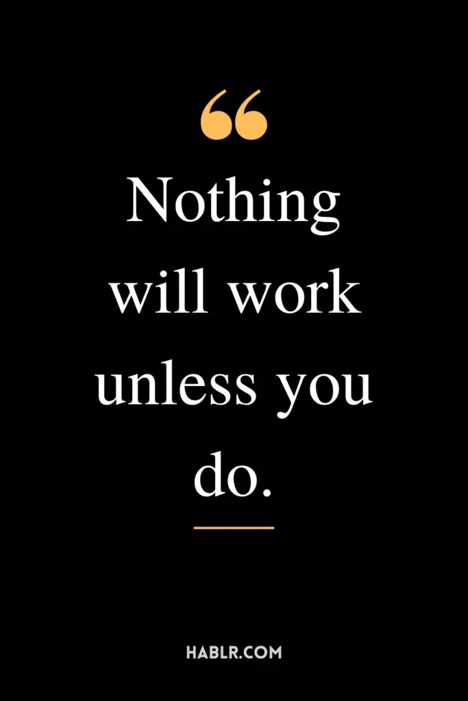 "Nothing will work unless you do."