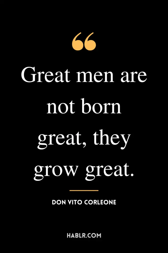 “Great men are not born great, they grow great.”- Don Vito Corleone