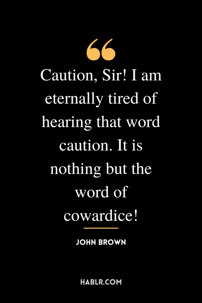 "Caution, Sir! I am eternally tired of hearing that word caution. It is nothing but the word of cowardice!"- John Brown