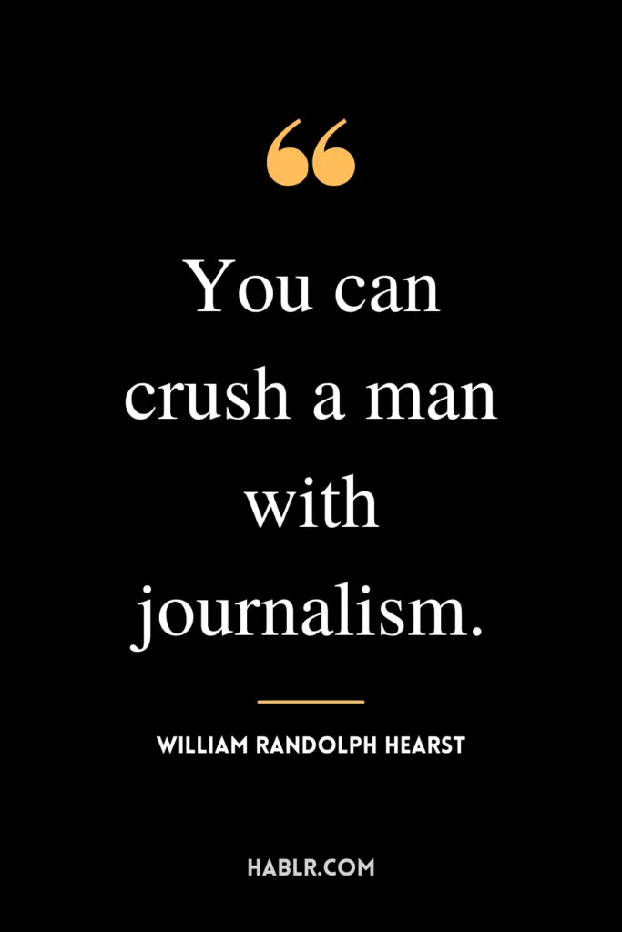 "You can crush a man with journalism."- William Randolph Hearst