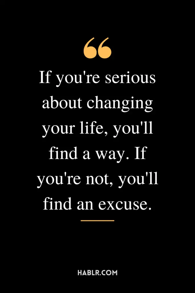 "If you're serious about changing your life, you'll find a way. If you're not, you'll find an excuse."