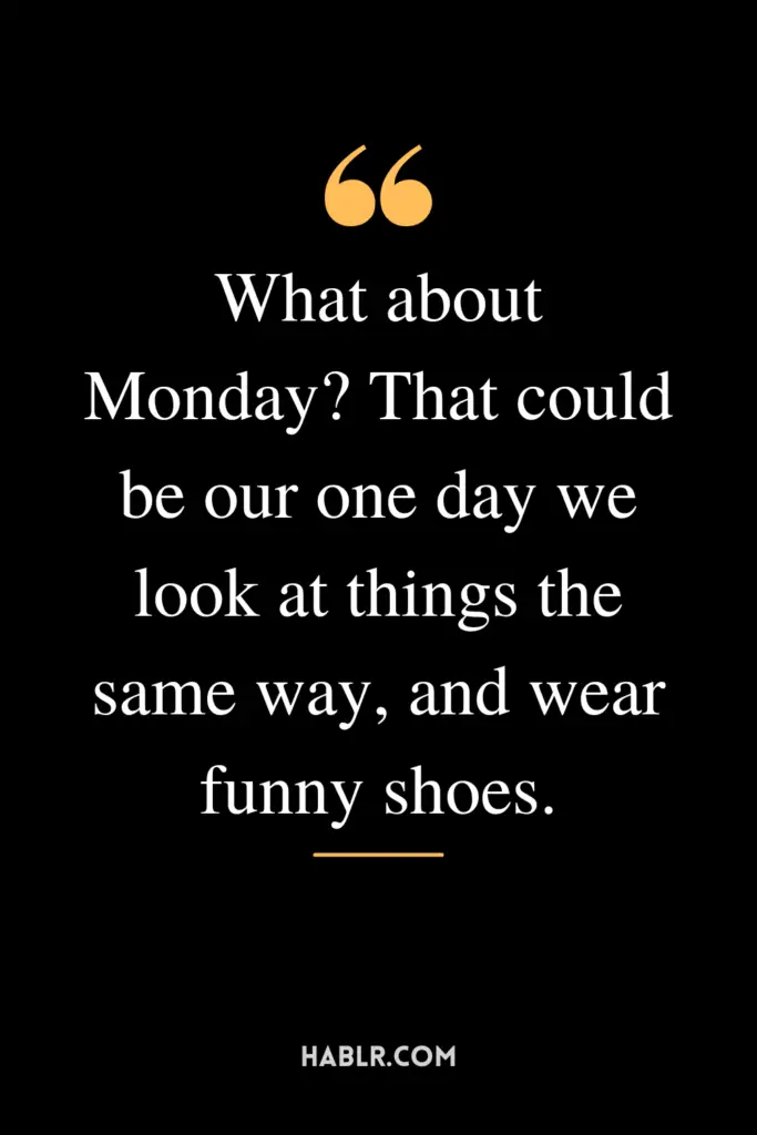 "What about Monday? That could be our one day we look at things the same way, and wear funny shoes."