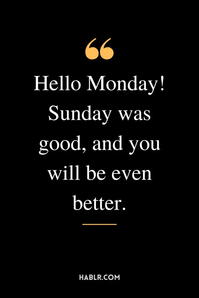 "Hello Monday! Sunday was good, and you will be even better."