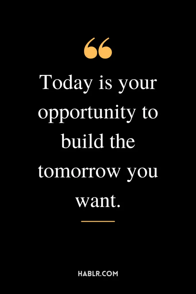 "Today is your opportunity to build the tomorrow you want."