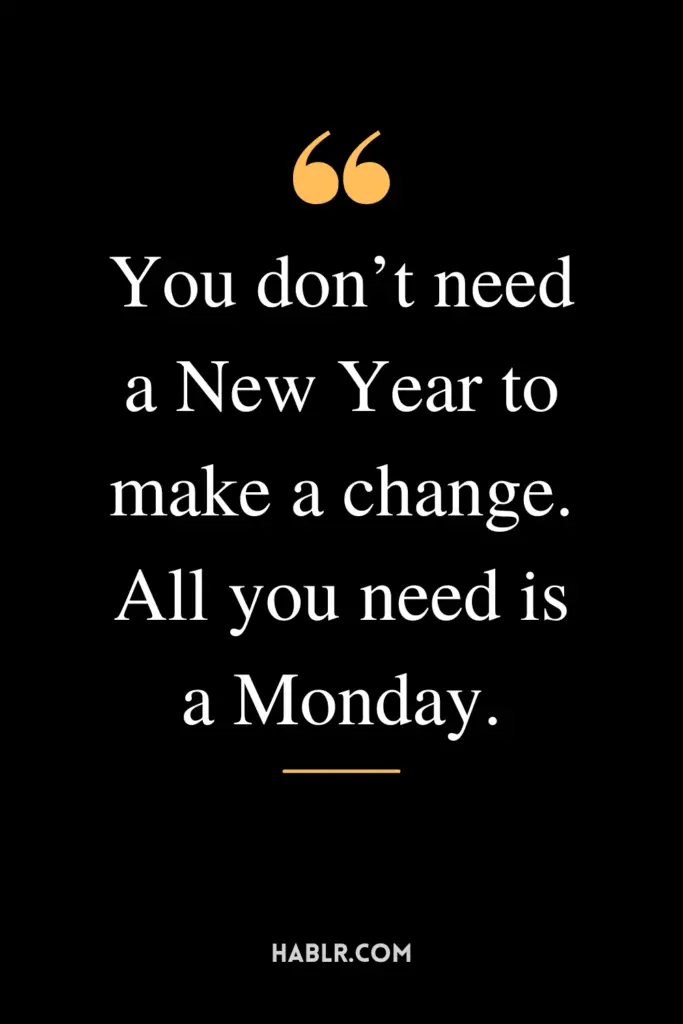"You don’t need a New Year to make a change. All you need is a Monday."