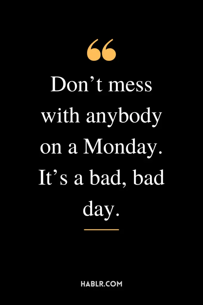 "Don’t mess with anybody on a Monday. It’s a bad, bad day."