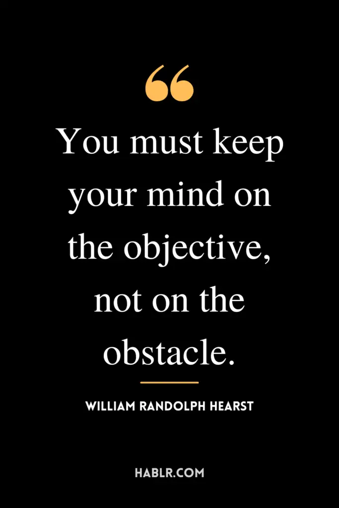 "You must keep your mind on the objective, not on the obstacle."- William Randolph Hearst