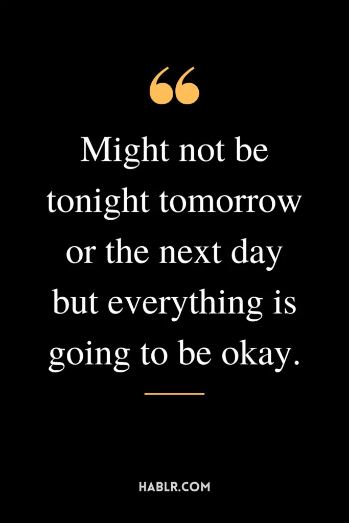 "Might not be tonight tomorrow or the next day but everything is going to be okay."