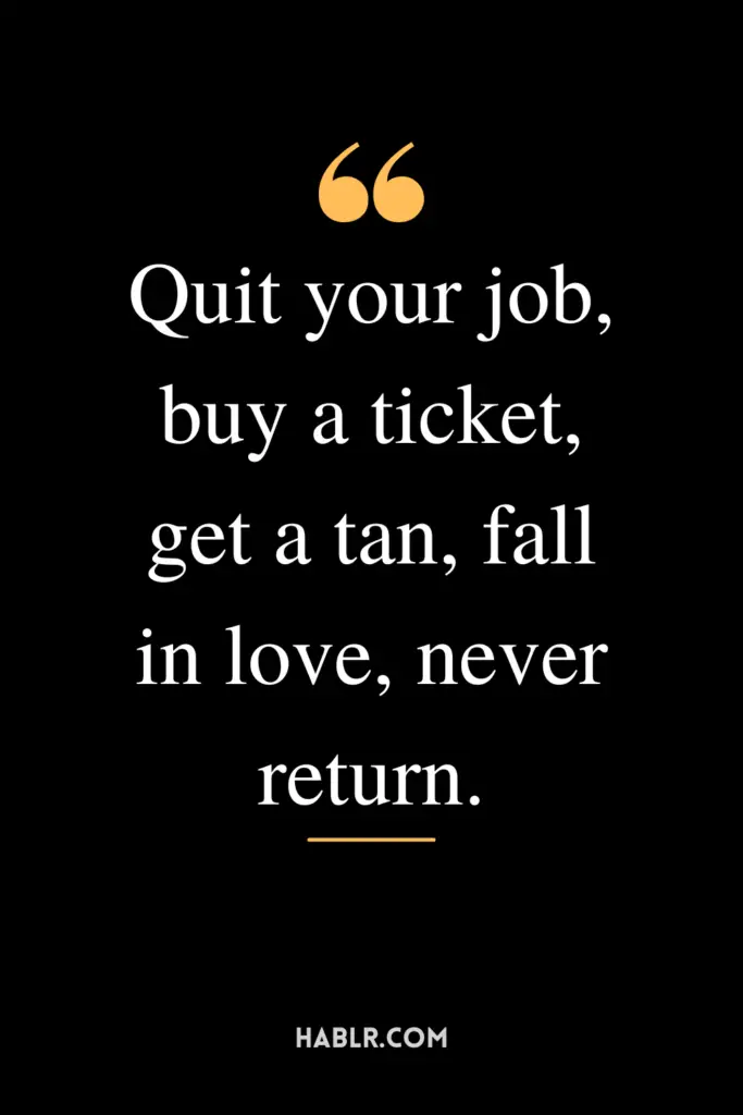 "Quit your job, buy a ticket, get a tan, fall in love, never return."