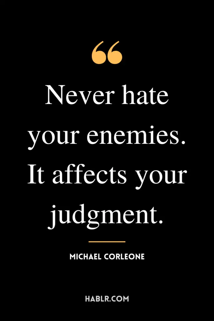 “Never hate your enemies. It affects your judgment.” - Michael Corleone