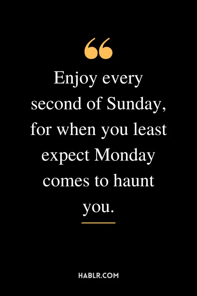 "Enjoy every second of Sunday, for when you least expect Monday comes to haunt you."