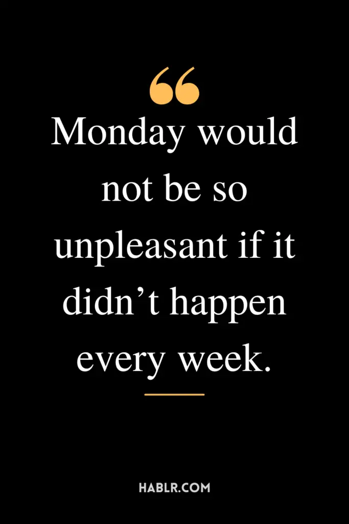  "Monday would not be so unpleasant if it didn’t happen every week."