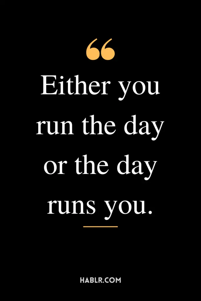 "Either you run the day or the day runs you."