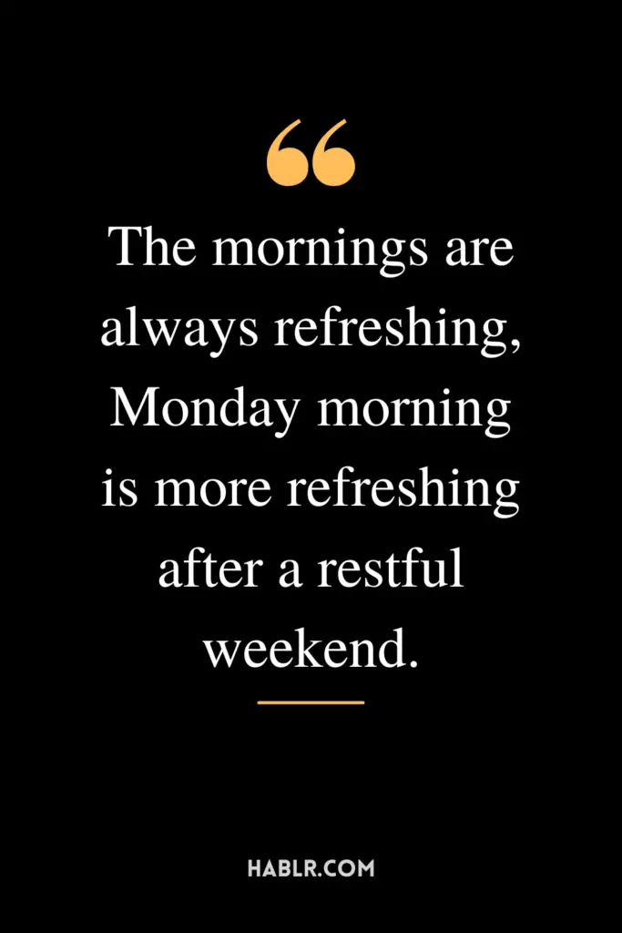 "The mornings are always refreshing, Monday morning is more refreshing after a restful weekend."
